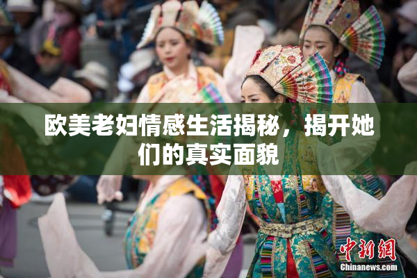 欧美老妇情感生活揭秘，揭开她们的真实面貌