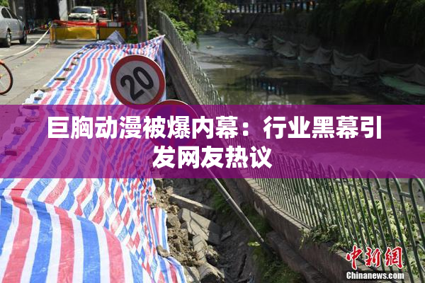 巨胸动漫被爆内幕：行业黑幕引发网友热议