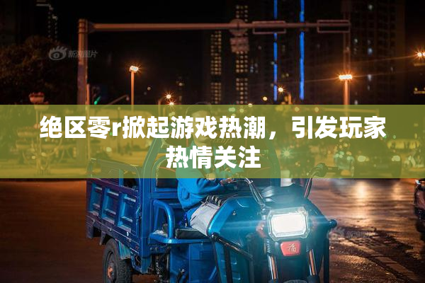 绝区零r掀起游戏热潮，引发玩家热情关注