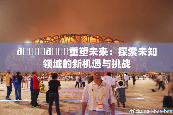 🔞‌🍌重塑未来：探索未知领域的新机遇与挑战