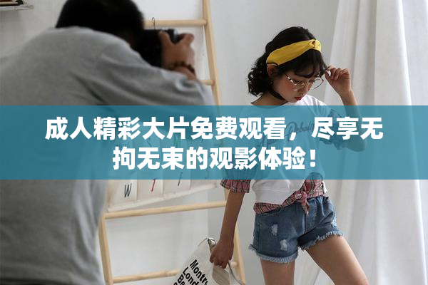 成人精彩大片免费观看，尽享无拘无束的观影体验！