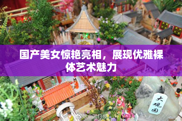 国产美女惊艳亮相，展现优雅裸体艺术魅力