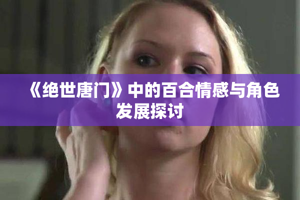 《绝世唐门》中的百合情感与角色发展探讨