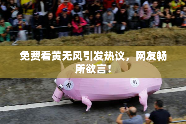 免费看黄无风引发热议，网友畅所欲言！