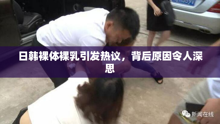 日韩裸体裸乳引发热议，背后原因令人深思