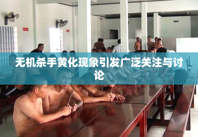无机杀手黄化现象引发广泛关注与讨论
