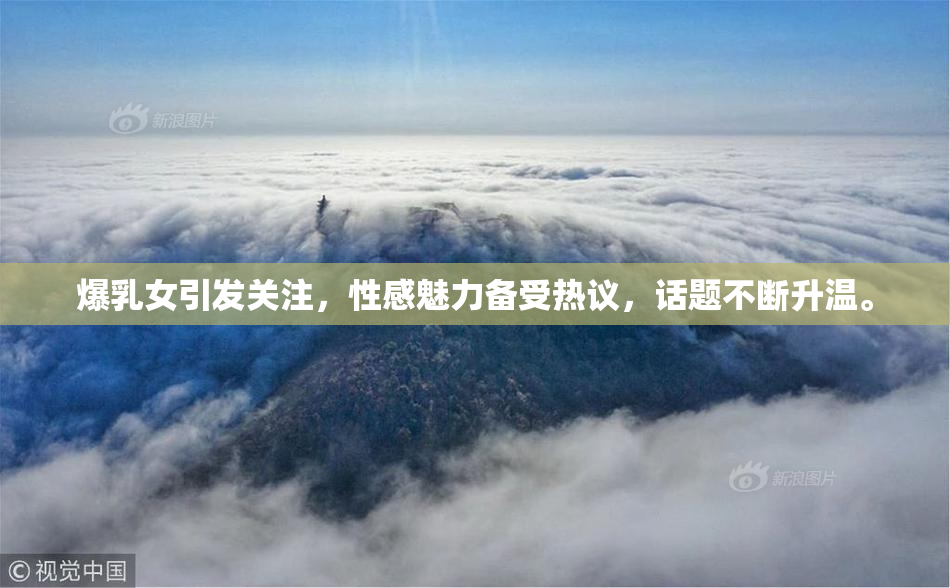 爆乳女引发关注，性感魅力备受热议，话题不断升温。