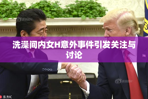 洗澡间内女H意外事件引发关注与讨论