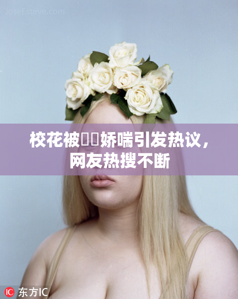 校花被❌‌娇喘引发热议，网友热搜不断