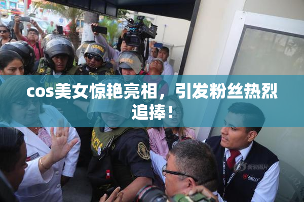 cos美女惊艳亮相，引发粉丝热烈追捧！