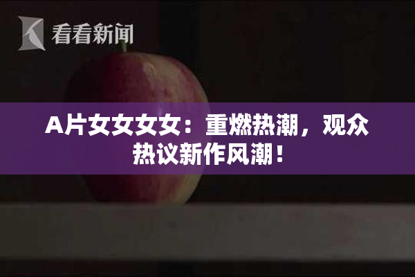 A片女女女女：重燃热潮，观众热议新作风潮！