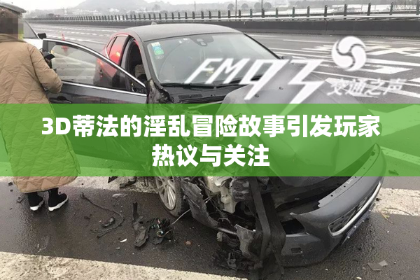 3D蒂法的淫乱冒险故事引发玩家热议与关注