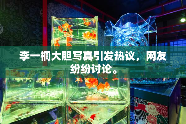 李一桐大胆写真引发热议，网友纷纷讨论。