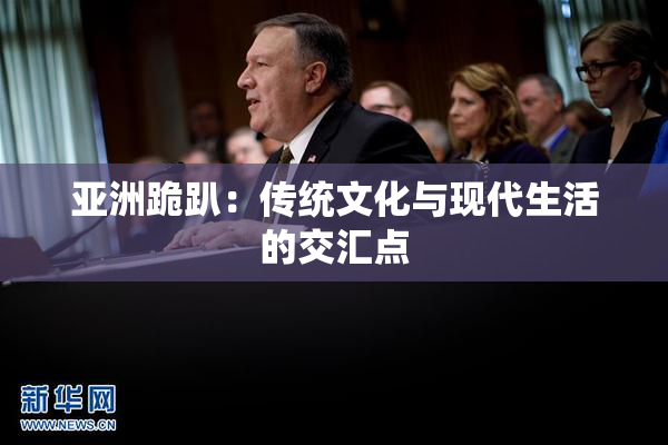 亚洲跪趴：传统文化与现代生活的交汇点