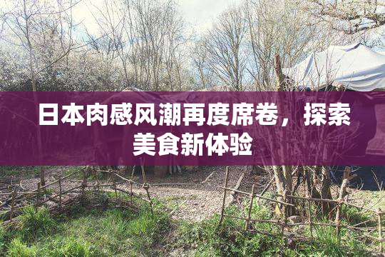 日本肉感风潮再度席卷，探索美食新体验