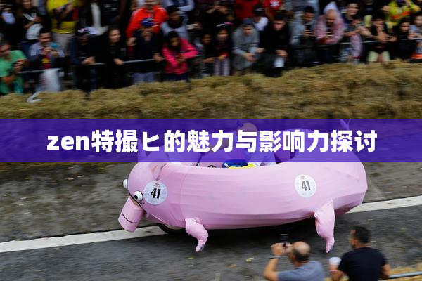 zen特撮ヒ的魅力与影响力探讨
