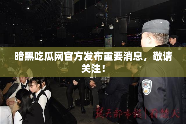 暗黑吃瓜网官方发布重要消息，敬请关注！