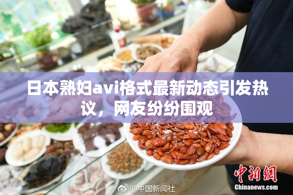 日本熟妇avi格式最新动态引发热议，网友纷纷围观