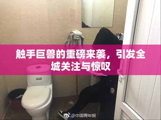 触手巨兽的重磅来袭，引发全城关注与惊叹