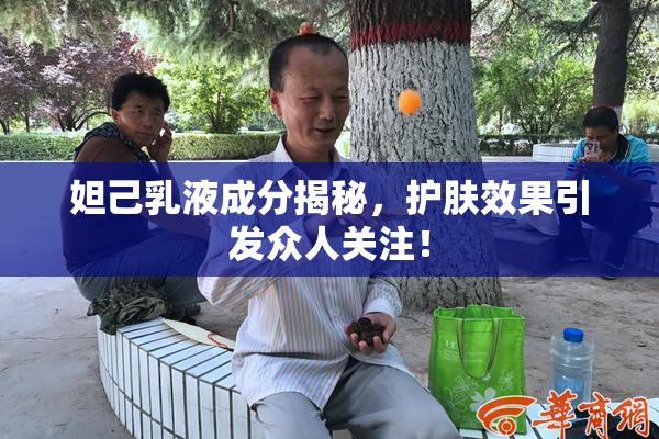 妲己乳液成分揭秘，护肤效果引发众人关注！