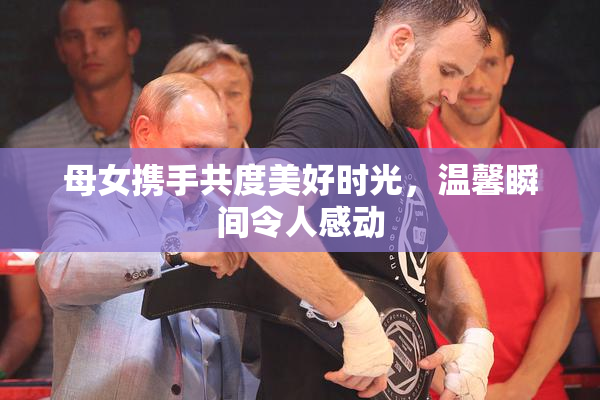 母女携手共度美好时光，温馨瞬间令人感动