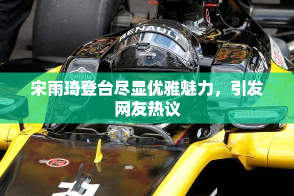 宋雨琦登台尽显优雅魅力，引发网友热议