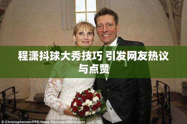 程潇抖球大秀技巧 引发网友热议与点赞
