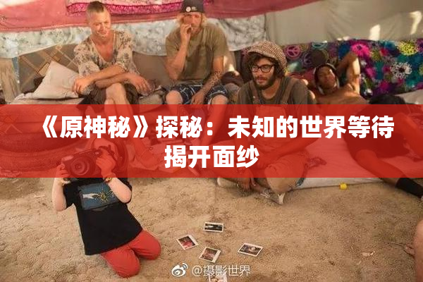 《原神秘》探秘：未知的世界等待揭开面纱