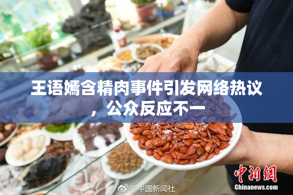 王语嫣含精肉事件引发网络热议，公众反应不一