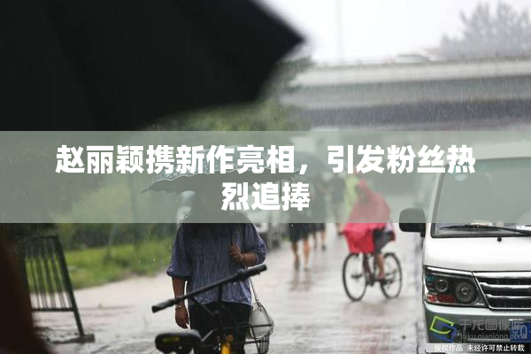 赵丽颖携新作亮相，引发粉丝热烈追捧