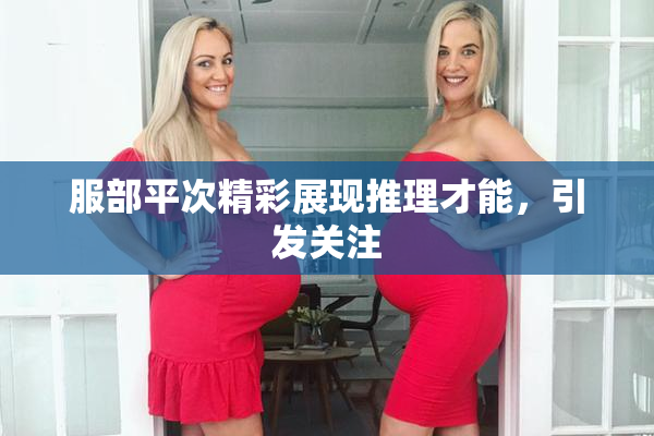 服部平次精彩展现推理才能，引发关注
