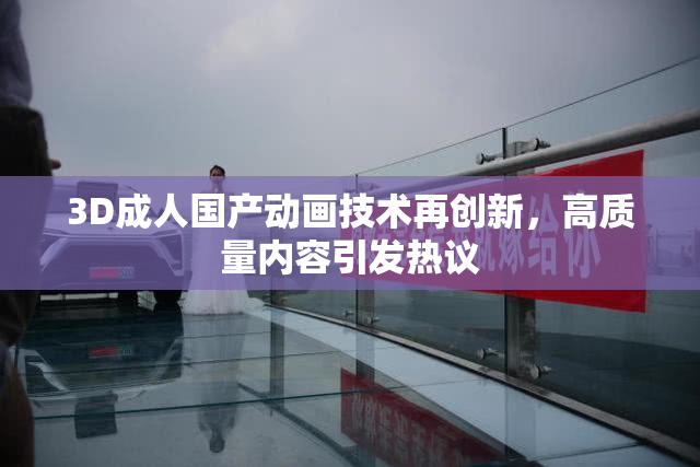 3D成人国产动画技术再创新，高质量内容引发热议