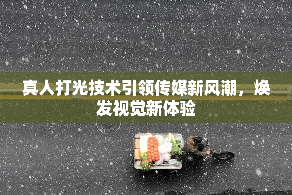 真人打光技术引领传媒新风潮，焕发视觉新体验