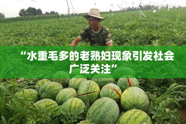 “水重毛多的老熟妇现象引发社会广泛关注”