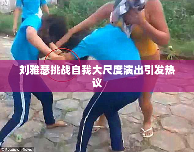 刘雅瑟挑战自我大尺度演出引发热议