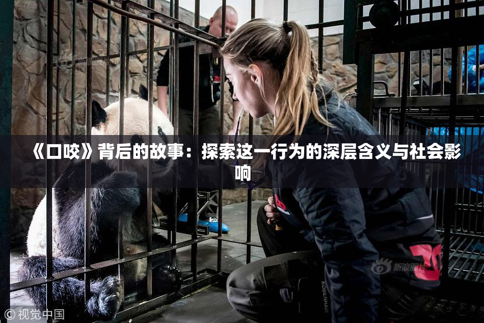 《口咬》背后的故事：探索这一行为的深层含义与社会影响