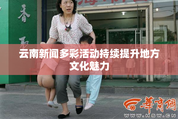 云南新闻多彩活动持续提升地方文化魅力