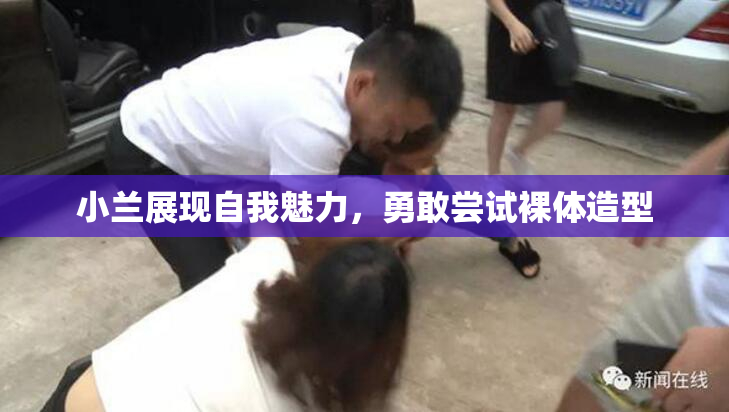 小兰展现自我魅力，勇敢尝试裸体造型