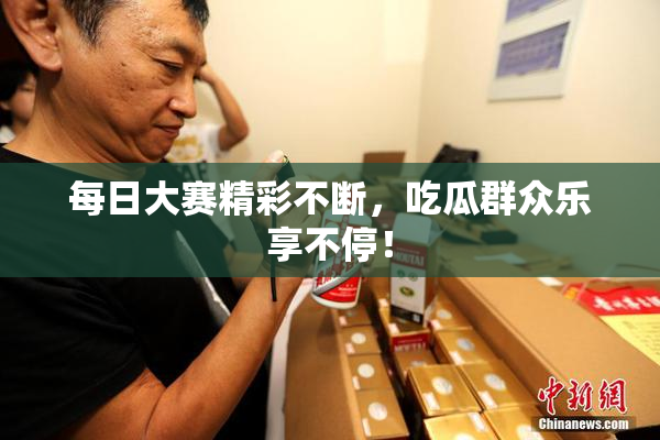 每日大赛精彩不断，吃瓜群众乐享不停！