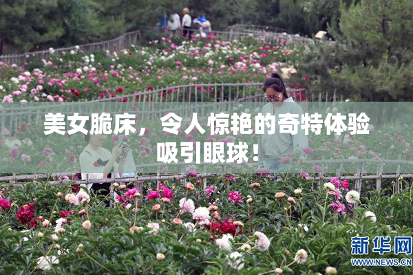 美女脆床，令人惊艳的奇特体验吸引眼球！