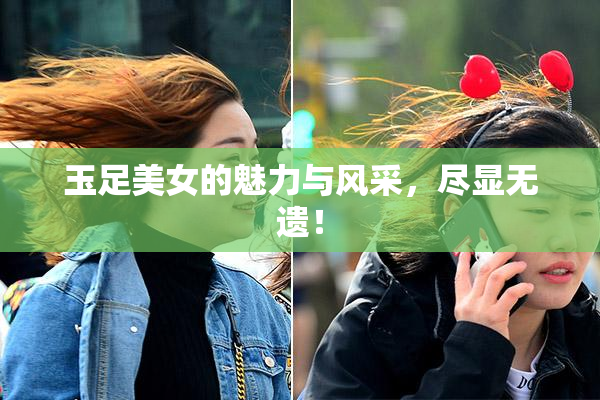 玉足美女的魅力与风采，尽显无遗！