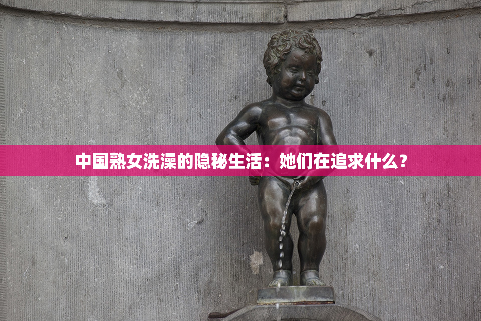 中国熟女洗澡的隐秘生活：她们在追求什么？