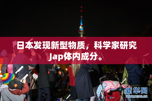 日本发现新型物质，科学家研究Jap体内成分。