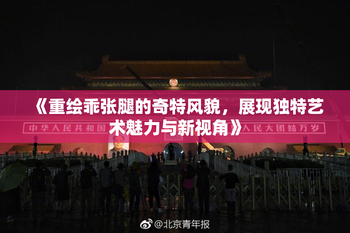 《重绘乖张腿的奇特风貌，展现独特艺术魅力与新视角》