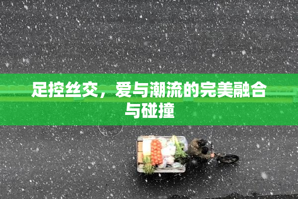 足控丝交，爱与潮流的完美融合与碰撞