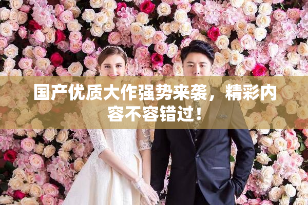 国产优质大作强势来袭，精彩内容不容错过！