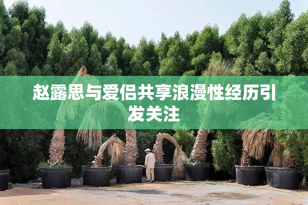 赵露思与爱侣共享浪漫性经历引发关注