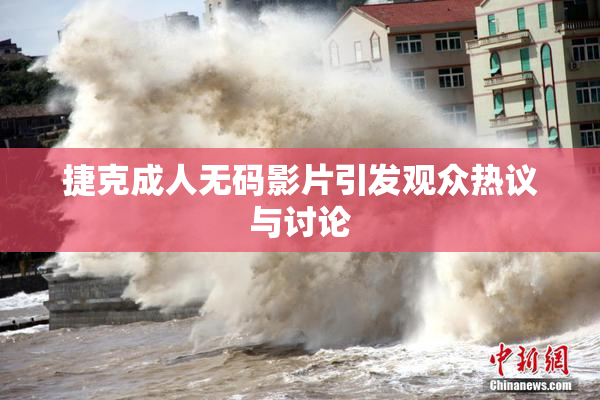 捷克成人无码影片引发观众热议与讨论