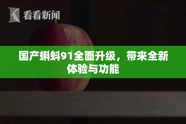 国产蝌蚪91全面升级，带来全新体验与功能