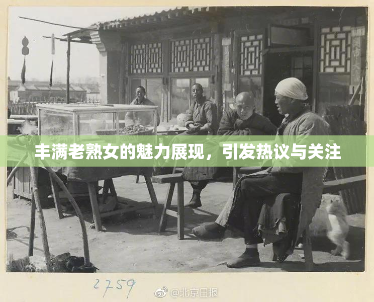 丰满老熟女的魅力展现，引发热议与关注